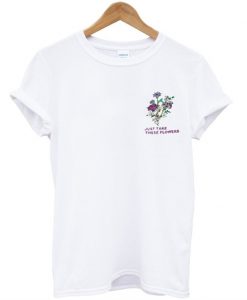 Just Take these Flowers T -shirt