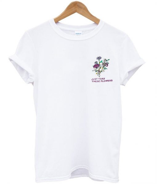 Just Take these Flowers T -shirt