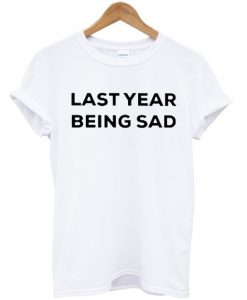 Last Year Being Sad T-Shirt