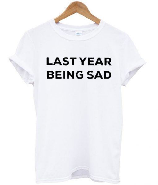 Last Year Being Sad T-Shirt