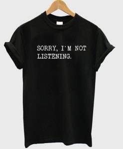 Sorry I’m Not Listening T Shirt