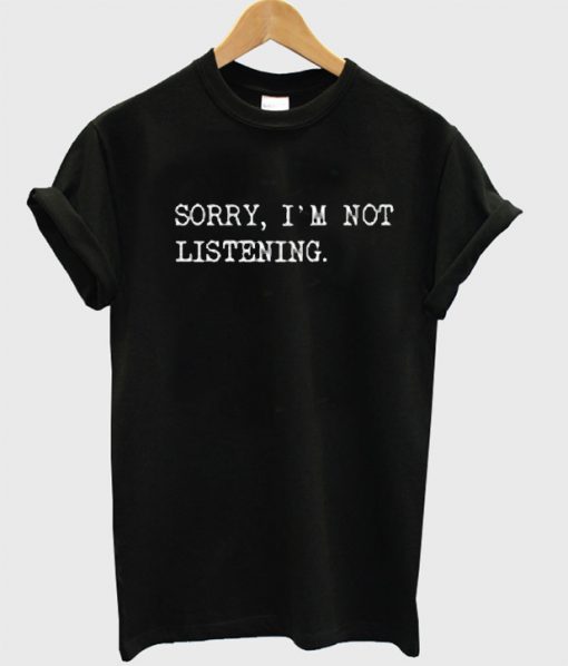 Sorry I’m Not Listening T Shirt