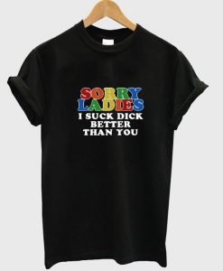 Sorry Ladies I Suck Dick Better Than You T-Shirt