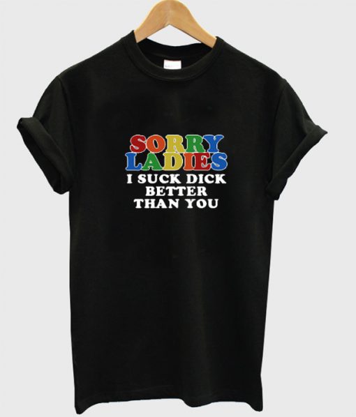 Sorry Ladies I Suck Dick Better Than You T-Shirt