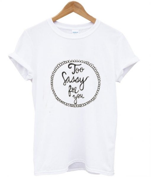 Too Sassy For You T Shirt