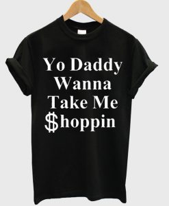 yo daddy wanna take me shoppin t-shirt
