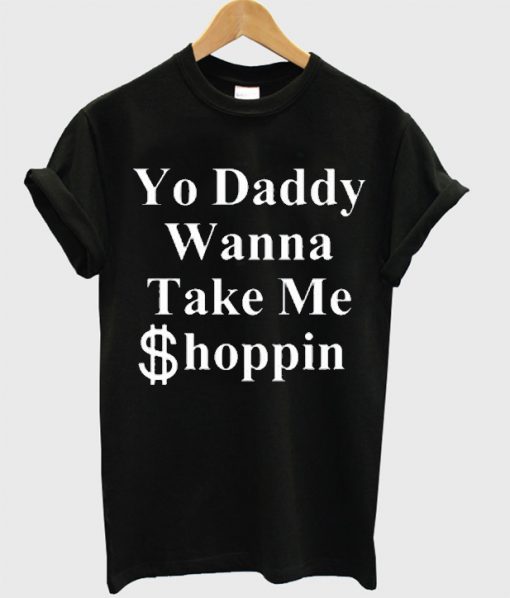 yo daddy wanna take me shoppin t-shirt