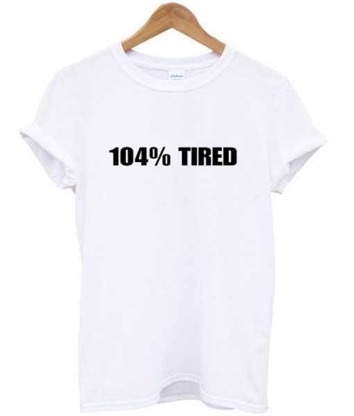 104% Tired T Shirt