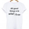 All good things are wild and free tshirt