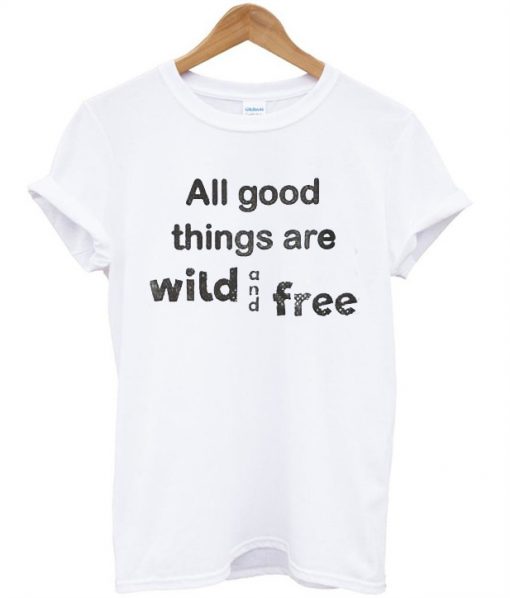 All good things are wild and free tshirt