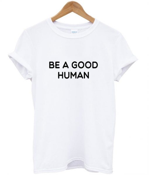 Be a Good Human t shirt