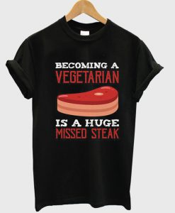 Becoming A Vegetarian Is A Huge Missed Steak Funny T Shirt
