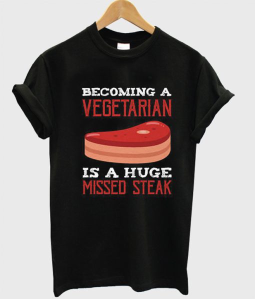 Becoming A Vegetarian Is A Huge Missed Steak Funny T Shirt