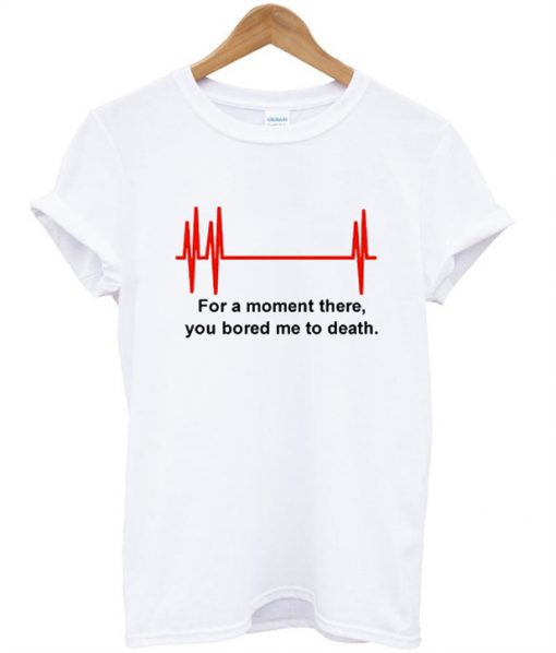 For a minute there you bored me to death T-shirt