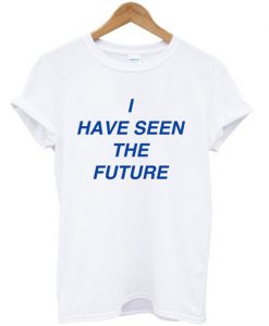 I Have Seen The Future T Shirt