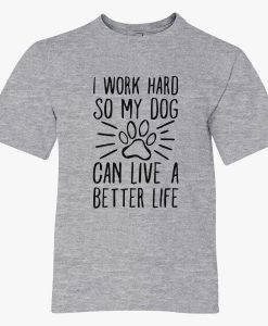 I Work Hard so My Dog Can Live a Better Life T-Shirt