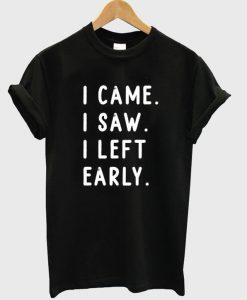 I came I saw I left early t shirt