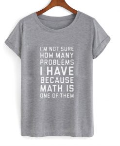 I'm Not Sure How Many Problems I Have T Shirt