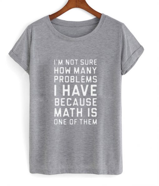 I'm Not Sure How Many Problems I Have T Shirt