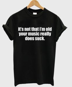 It's Not That I'm Old Your Music Really Does Suck T-shirt