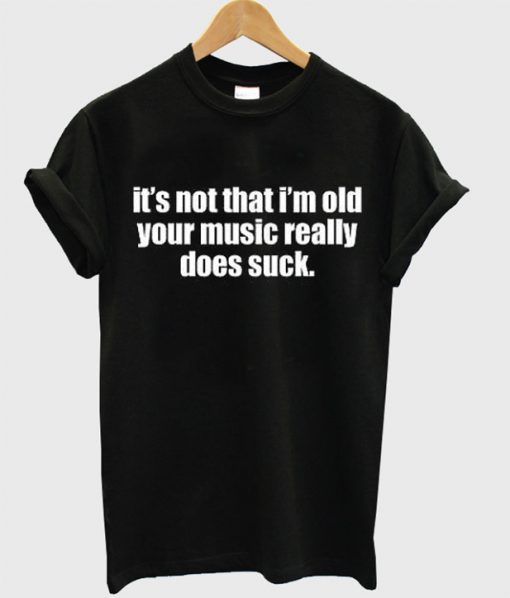 It's Not That I'm Old Your Music Really Does Suck T-shirt