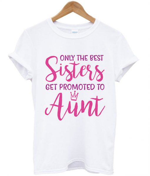 Only The Best Sisters Get Promoted To Aunt Pregnancy T Shirt