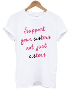 Support Your Sisters Not Your Cisters Shirt