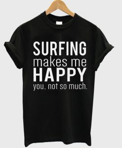 Surfing Makes Me Happy You Not So Much Funny T Shirt