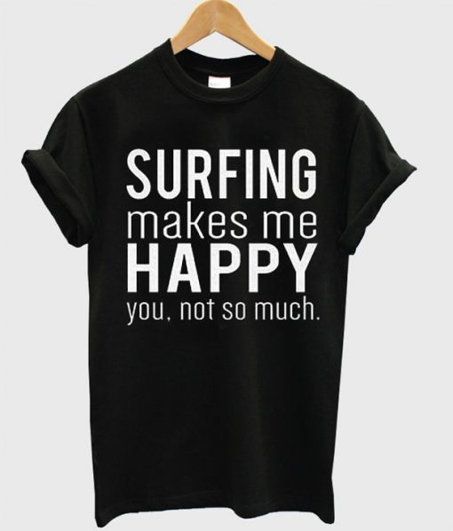 Surfing Makes Me Happy You Not So Much Funny T Shirt