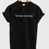 Too Rad To Be Sad T-Shirt