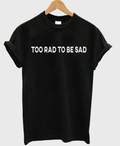 Too Rad To Be Sad T-shirt