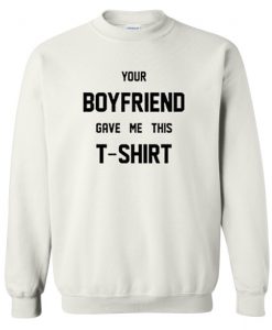 Your Boyfriend Gave Me This T-Shirt sweatshirt