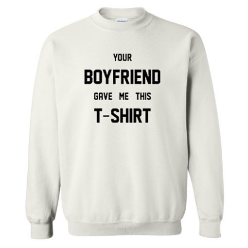 Your Boyfriend Gave Me This T-Shirt sweatshirt