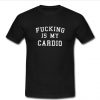 fucking is my cardio t shirt