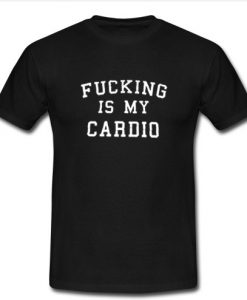 fucking is my cardio t shirt