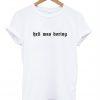 hell was boring T shirt