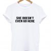 she doesn't even go here t shirt