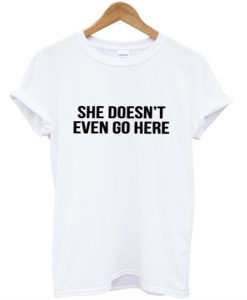 she doesn't even go here t shirt