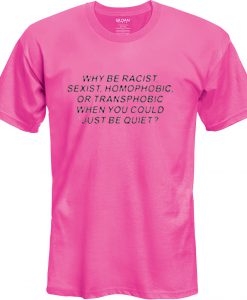 why be racist sexist homophobic t shirt