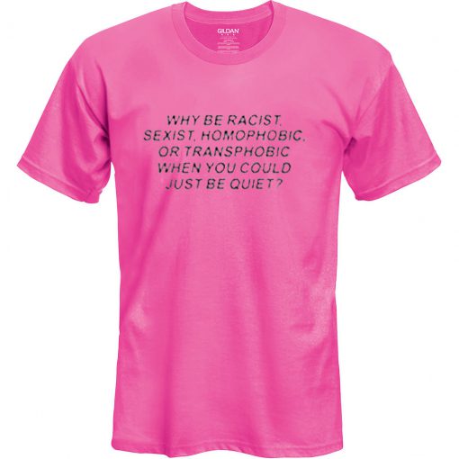 why be racist sexist homophobic t shirt