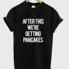 After this we're getting pancakes shirt
