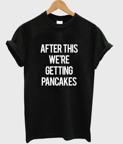 After this we're getting pancakes shirt