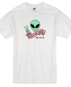 Alien Don’t Be Sad Be Rad T-Shirt