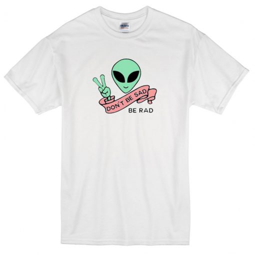 Alien Don’t Be Sad Be Rad T-Shirt