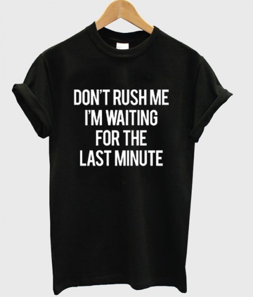 Don't rush me I'm waiting for the last minute t shirt