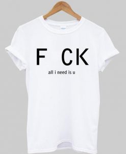 Fuck all i need is u T-shirt