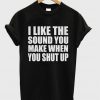 I Like The Sound You Make When You Shut Up t shirt