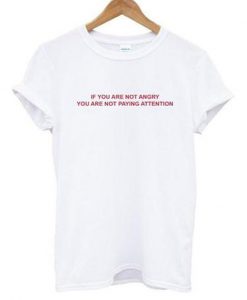 If You Are Not Angry You Are Not Paying Attention T shirt