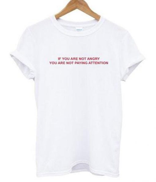 If You Are Not Angry You Are Not Paying Attention T shirt