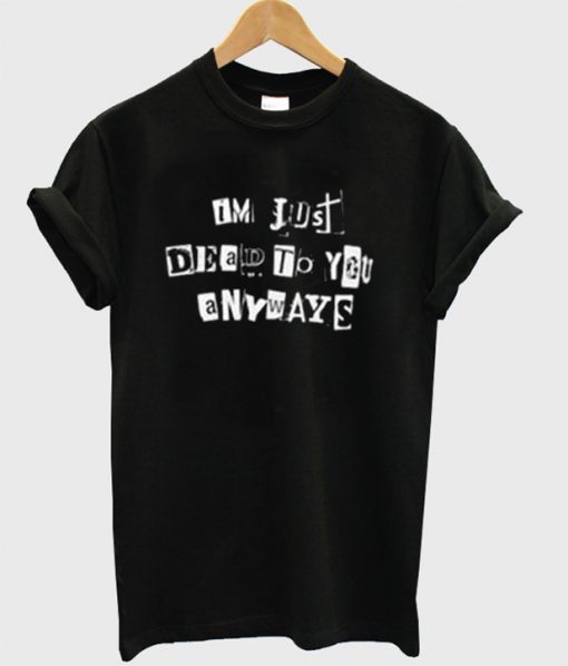 Im Just Dead To You Anyways T-Shirt